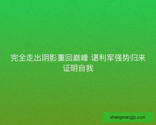 完全走出阴影重回巅峰 谌利军强势归来证明自我