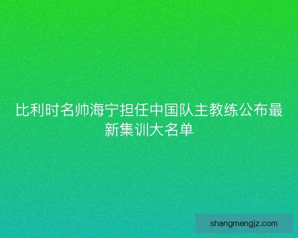 比利时名帅海宁担任中国队主教练公布最新集训大名单