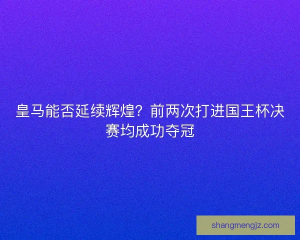 皇马能否延续辉煌？前两次打进国王杯决赛均成功夺冠