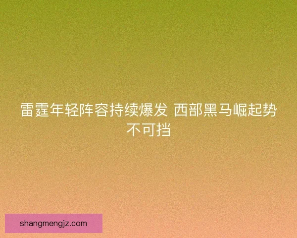 雷霆年轻阵容持续爆发 西部黑马崛起势不可挡