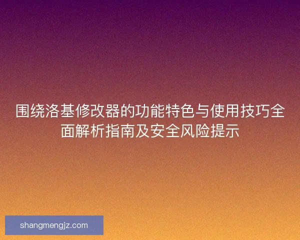 围绕洛基修改器的功能特色与使用技巧全面解析指南及安全风险提示