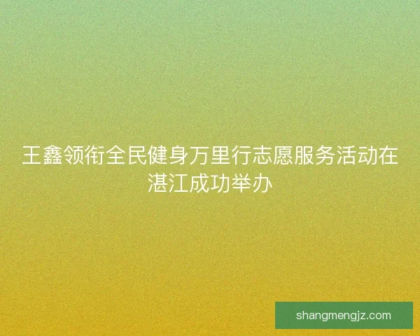 王鑫领衔全民健身万里行志愿服务活动在湛江成功举办