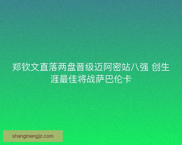 郑钦文直落两盘晋级迈阿密站八强 创生涯最佳将战萨巴伦卡