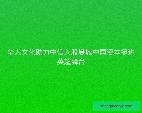 华人文化助力中信入股曼城中国资本挺进英超舞台