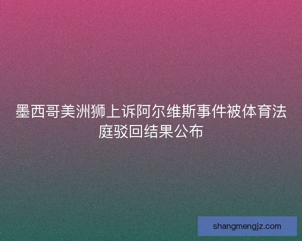 墨西哥美洲狮上诉阿尔维斯事件被体育法庭驳回结果公布