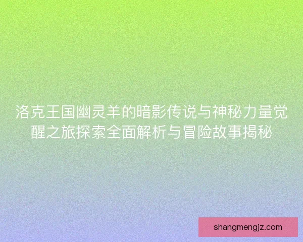 洛克王国幽灵羊的暗影传说与神秘力量觉醒之旅探索全面解析与冒险故事揭秘