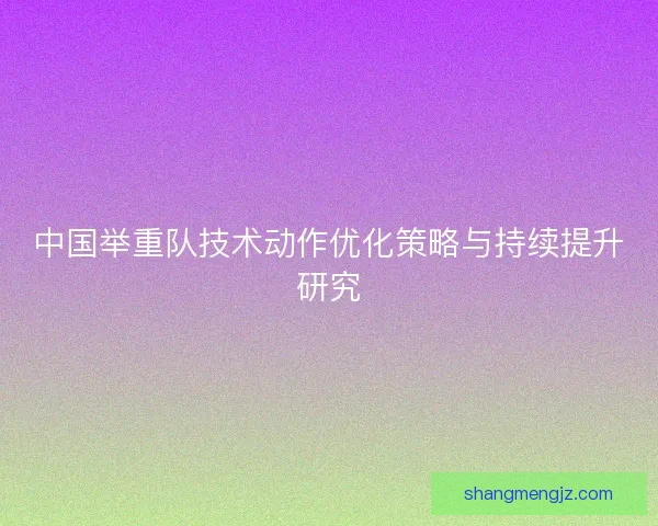 中国举重队技术动作优化策略与持续提升研究 中国举重队技术动作优化策略与持续提升研究