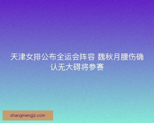 天津女排公布全运会阵容 魏秋月腰伤确认无大碍将参赛 天津女排公布全运会阵容 魏秋月腰伤确认无大碍将参赛