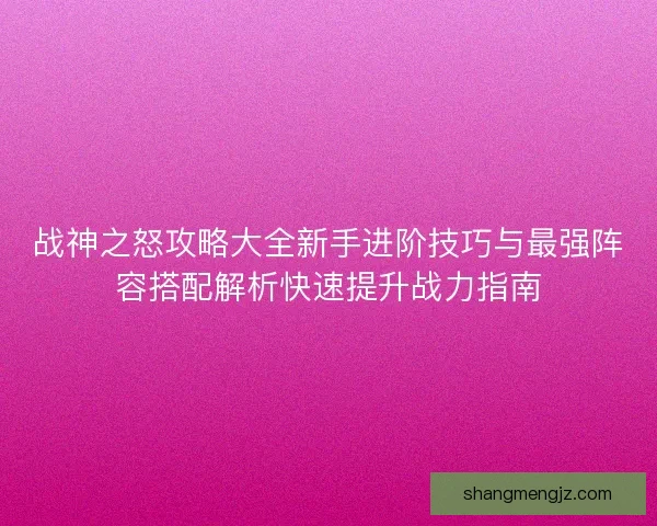 战神之怒攻略大全新手进阶技巧与最强阵容搭配解析快速提升战力指南