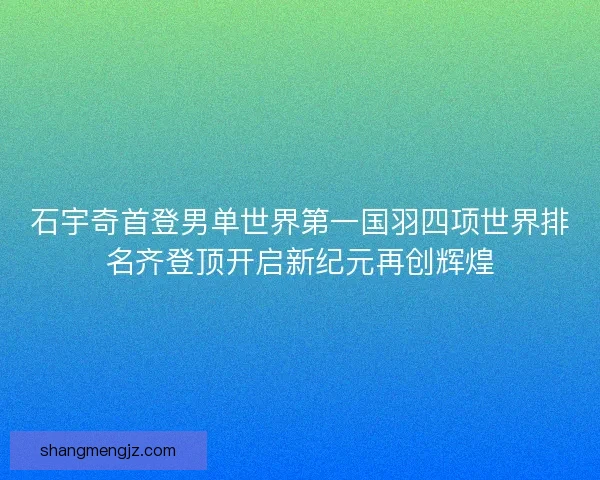 石宇奇首登男单世界第一国羽四项世界排名齐登顶开启新纪元再创辉煌 石宇奇首登男单世界第一国羽四项世界排名齐登顶开启新纪元再创辉煌