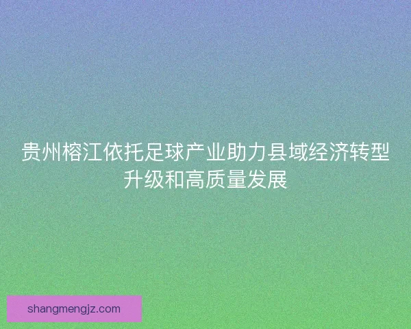 贵州榕江依托足球产业助力县域经济转型升级和高质量发展 贵州榕江依托足球产业助力县域经济转型升级和高质量发展