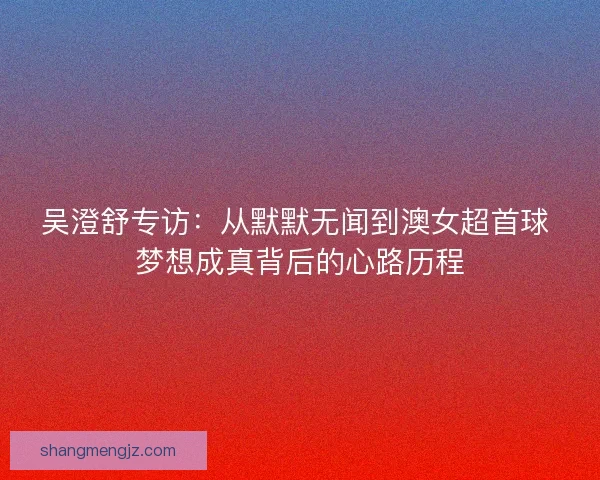 吴澄舒专访：从默默无闻到澳女超首球 梦想成真背后的心路历程