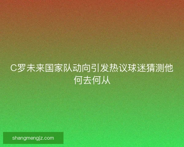 C罗未来国家队动向引发热议球迷猜测他何去何从