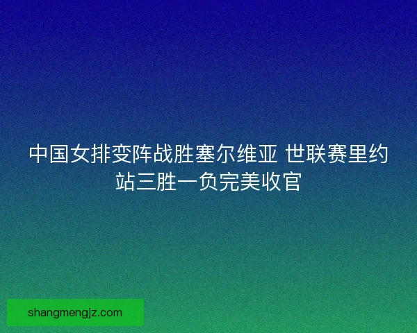 中国女排变阵战胜塞尔维亚 世联赛里约站三胜一负完美收官 中国女排变阵战胜塞尔维亚 世联赛里约站三胜一负完美收官