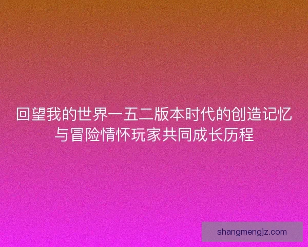 回望我的世界一五二版本时代的创造记忆与冒险情怀玩家共同成长历程