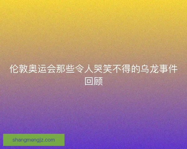 伦敦奥运会那些令人哭笑不得的乌龙事件回顾