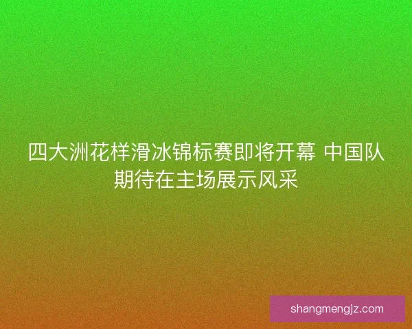 四大洲花样滑冰锦标赛即将开幕 中国队期待在主场展示风采