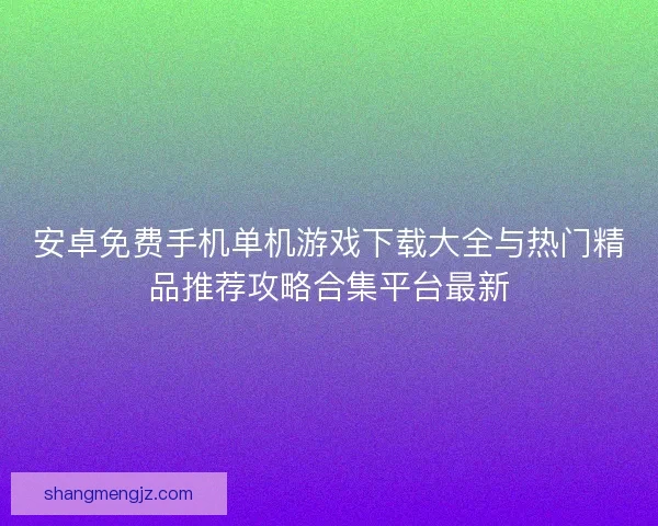 安卓免费手机单机游戏下载大全与热门精品推荐攻略合集平台最新