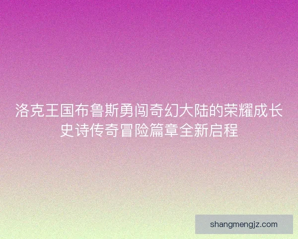 洛克王国布鲁斯勇闯奇幻大陆的荣耀成长史诗传奇冒险篇章全新启程