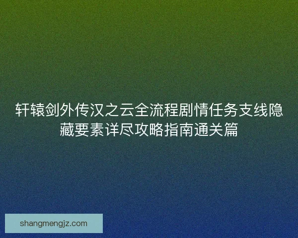轩辕剑外传汉之云全流程剧情任务支线隐藏要素详尽攻略指南通关篇