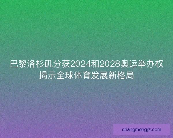 巴黎洛杉矶分获2024和2028奥运举办权揭示全球体育发展新格局 巴黎洛杉矶分获2024和2028奥运举办权揭示全球体育发展新格局