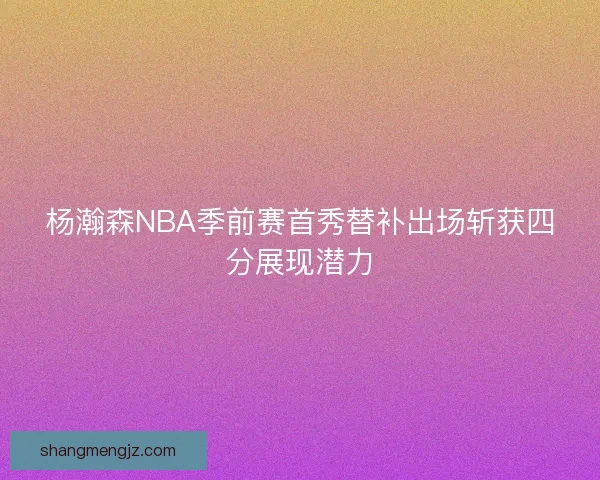 杨瀚森NBA季前赛首秀替补出场斩获四分展现潜力